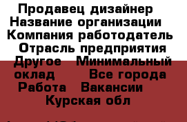 Продавец-дизайнер › Название организации ­ Компания-работодатель › Отрасль предприятия ­ Другое › Минимальный оклад ­ 1 - Все города Работа » Вакансии   . Курская обл.